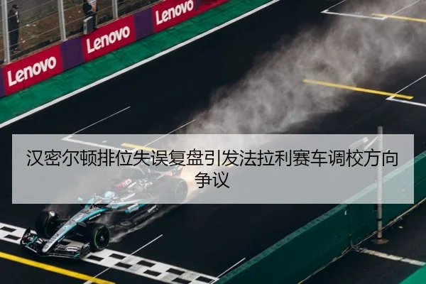 汉密尔顿排位失误复盘引发法拉利赛车调校方向争议